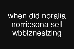 when did noralia norricsona sell wbbiznesizing